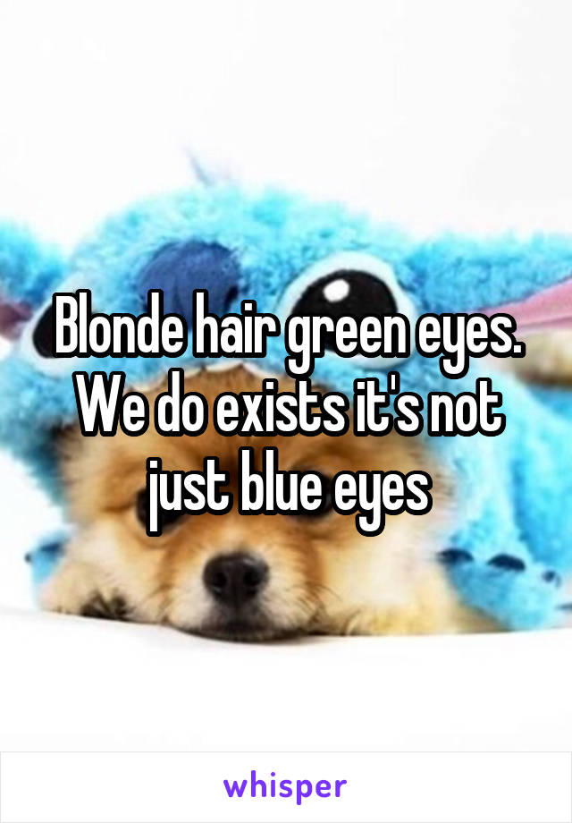 Blonde hair green eyes.
We do exists it's not just blue eyes