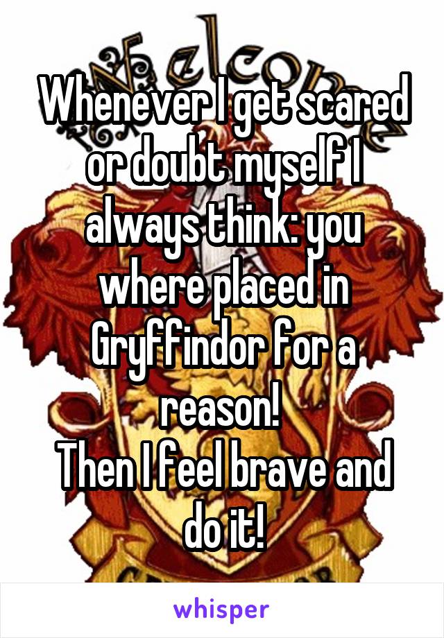 Whenever I get scared or doubt myself I always think: you where placed in Gryffindor for a reason! 
Then I feel brave and do it!