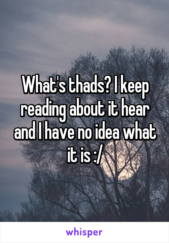 What's thads? I keep reading about it hear and I have no idea what it is :/