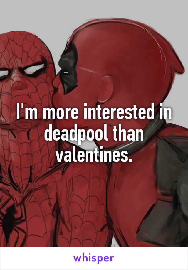 I'm more interested in deadpool than valentines.