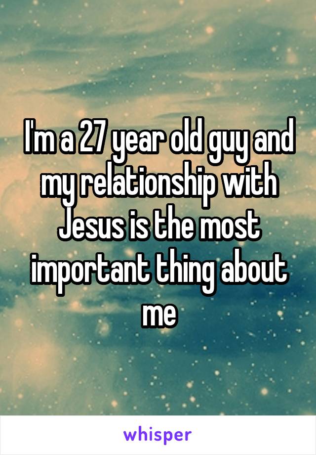 I'm a 27 year old guy and my relationship with Jesus is the most important thing about me