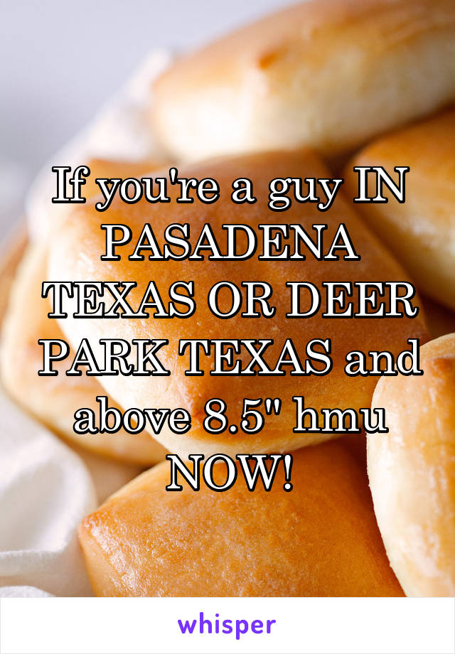 If you're a guy IN PASADENA TEXAS OR DEER PARK TEXAS and above 8.5" hmu NOW!
