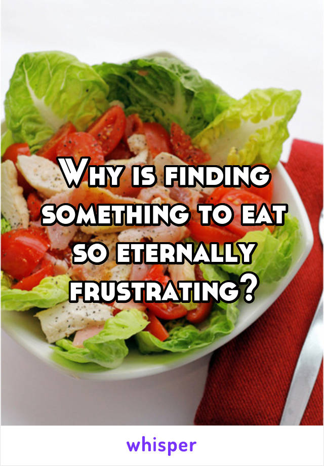 Why is finding something to eat so eternally frustrating?