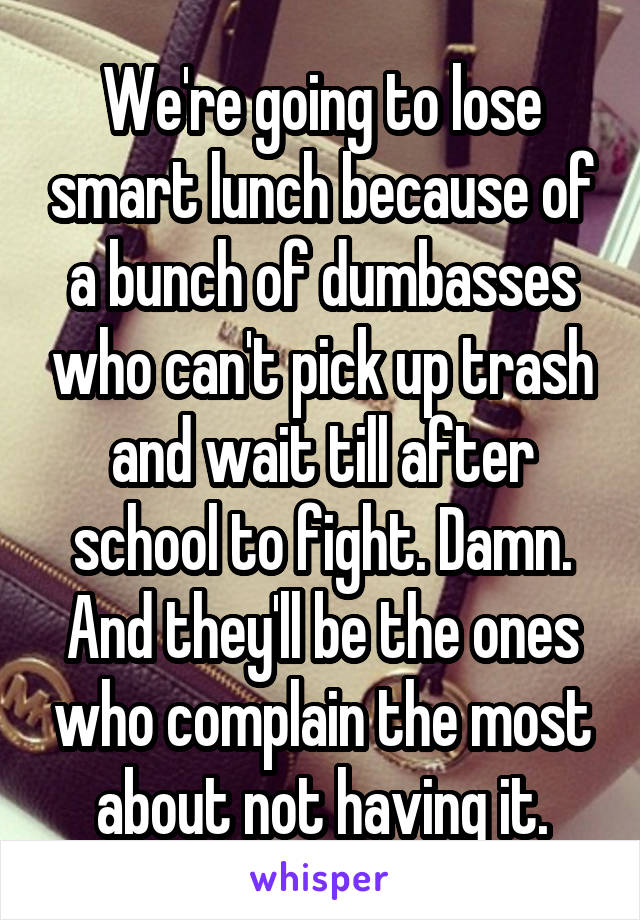 We're going to lose smart lunch because of a bunch of dumbasses who can't pick up trash and wait till after school to fight. Damn. And they'll be the ones who complain the most about not having it.