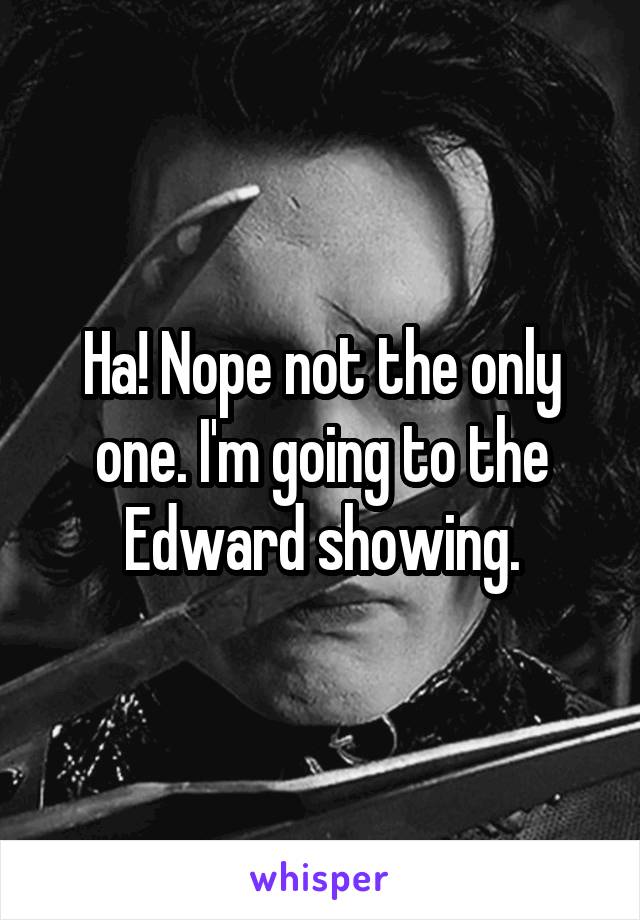 Ha! Nope not the only one. I'm going to the Edward showing.