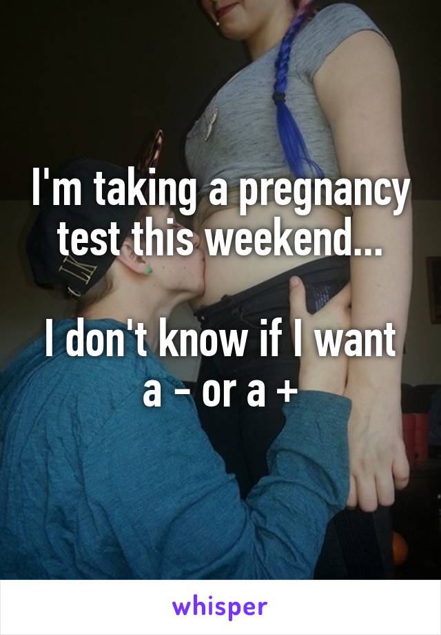 I'm taking a pregnancy test this weekend...

I don't know if I want a - or a +
