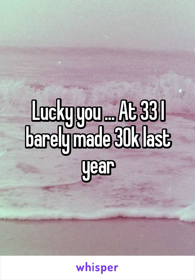 Lucky you ... At 33 I barely made 30k last year