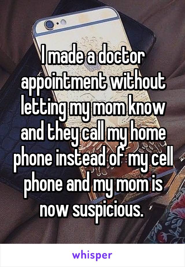 I made a doctor appointment without letting my mom know and they call my home phone instead of my cell phone and my mom is now suspicious. 