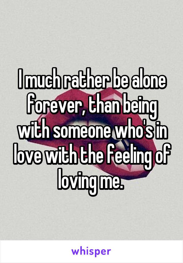 I much rather be alone forever, than being with someone who's in love with the feeling of loving me. 