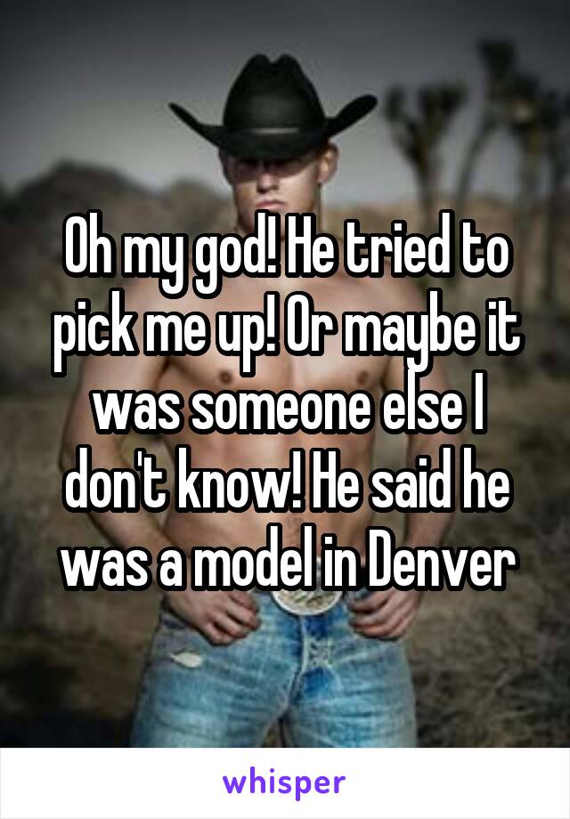 Oh my god! He tried to pick me up! Or maybe it was someone else I don't know! He said he was a model in Denver