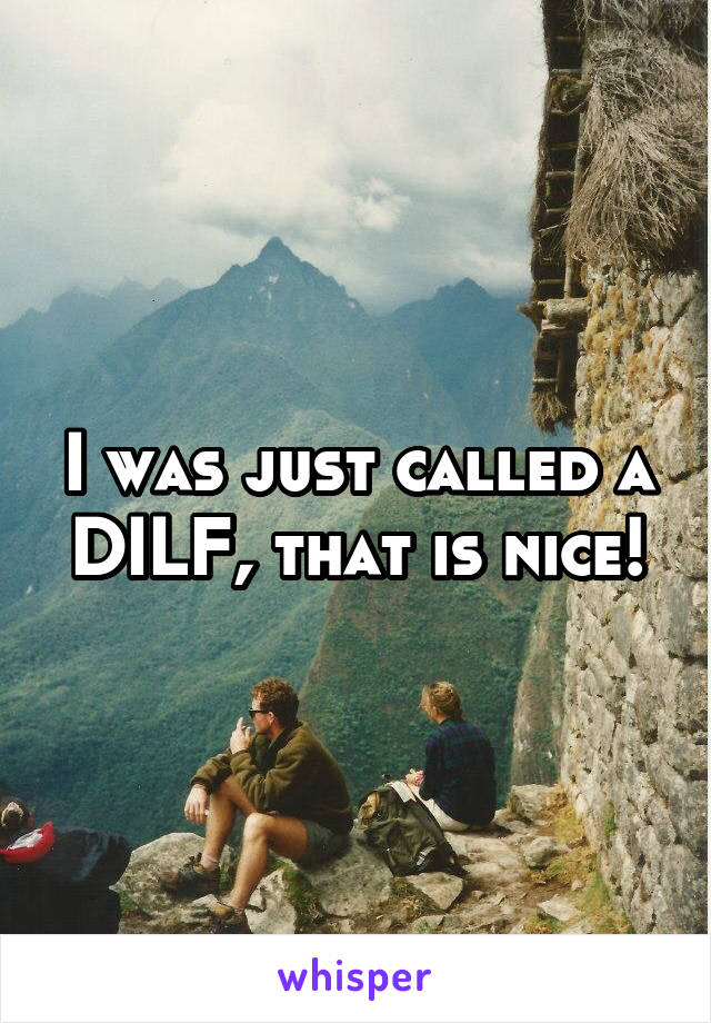 I was just called a DILF, that is nice!