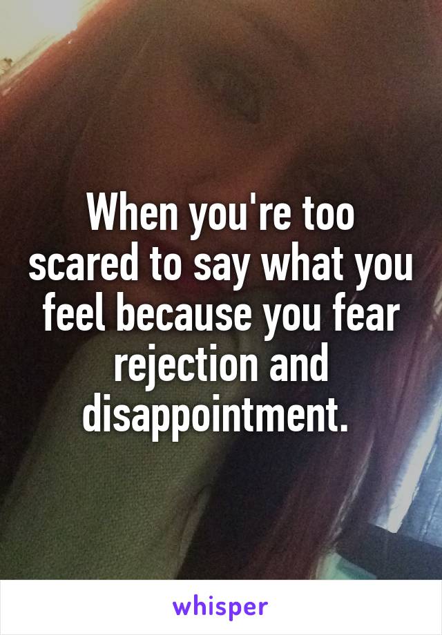When you're too scared to say what you feel because you fear rejection and disappointment. 