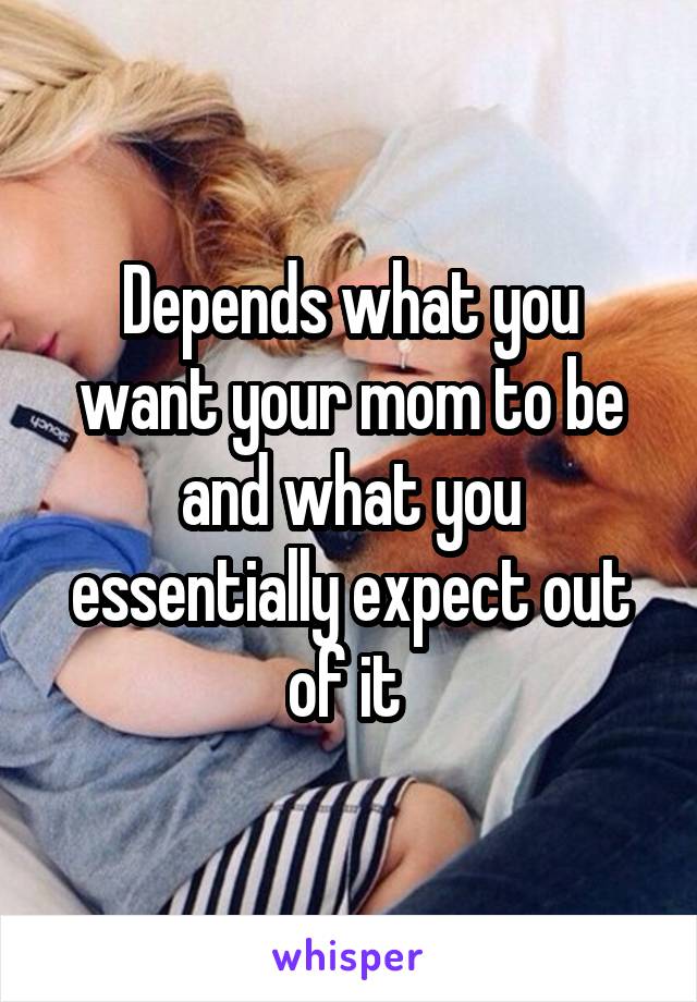 Depends what you want your mom to be and what you essentially expect out of it 
