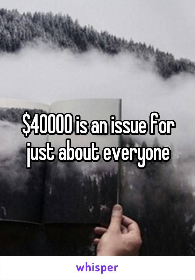 $40000 is an issue for just about everyone