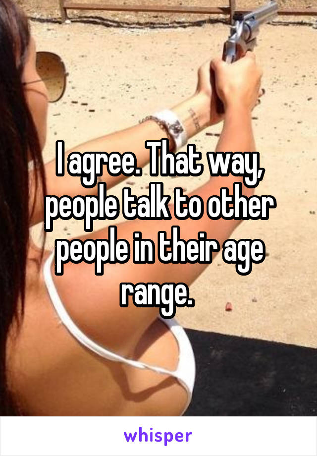 I agree. That way, people talk to other people in their age range. 