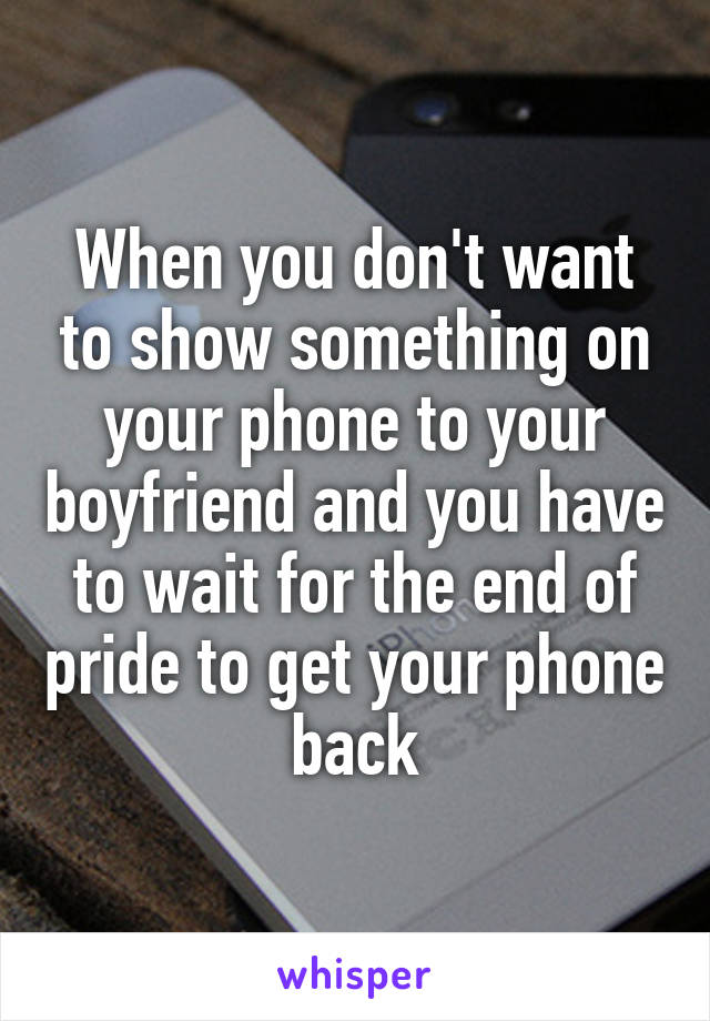 When you don't want to show something on your phone to your boyfriend and you have to wait for the end of pride to get your phone back