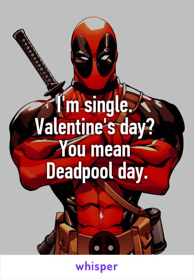 I'm single. 
Valentine's day? 
You mean 
Deadpool day.