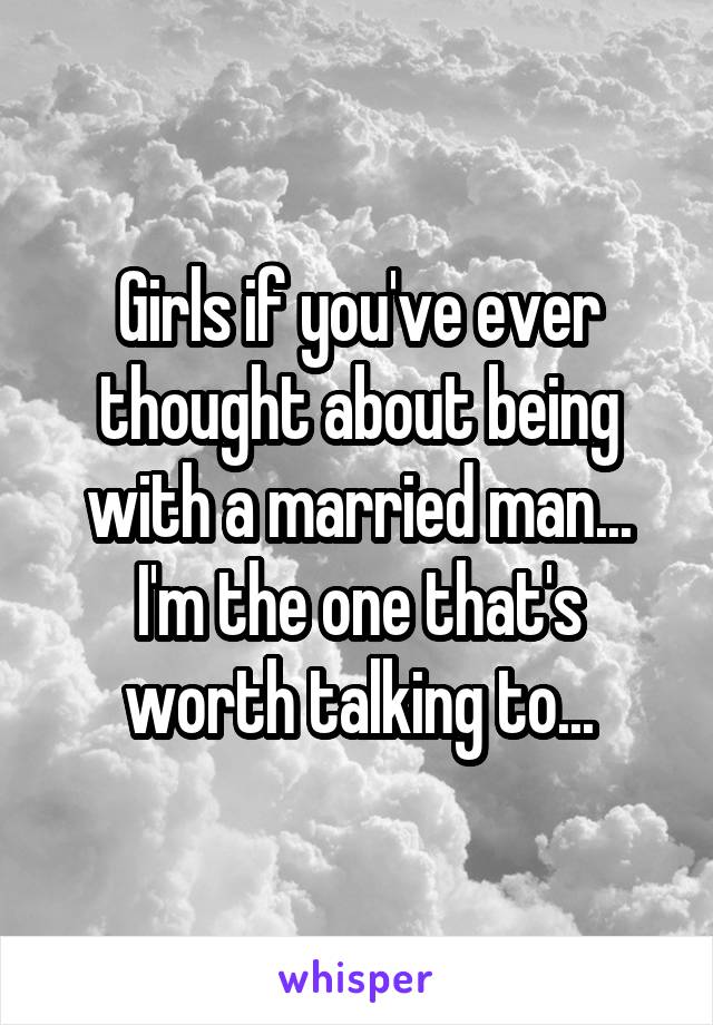 Girls if you've ever thought about being with a married man... I'm the one that's worth talking to...