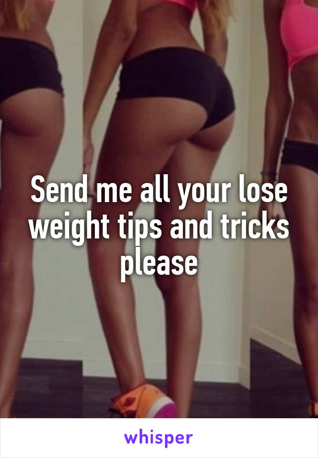 Send me all your lose weight tips and tricks please