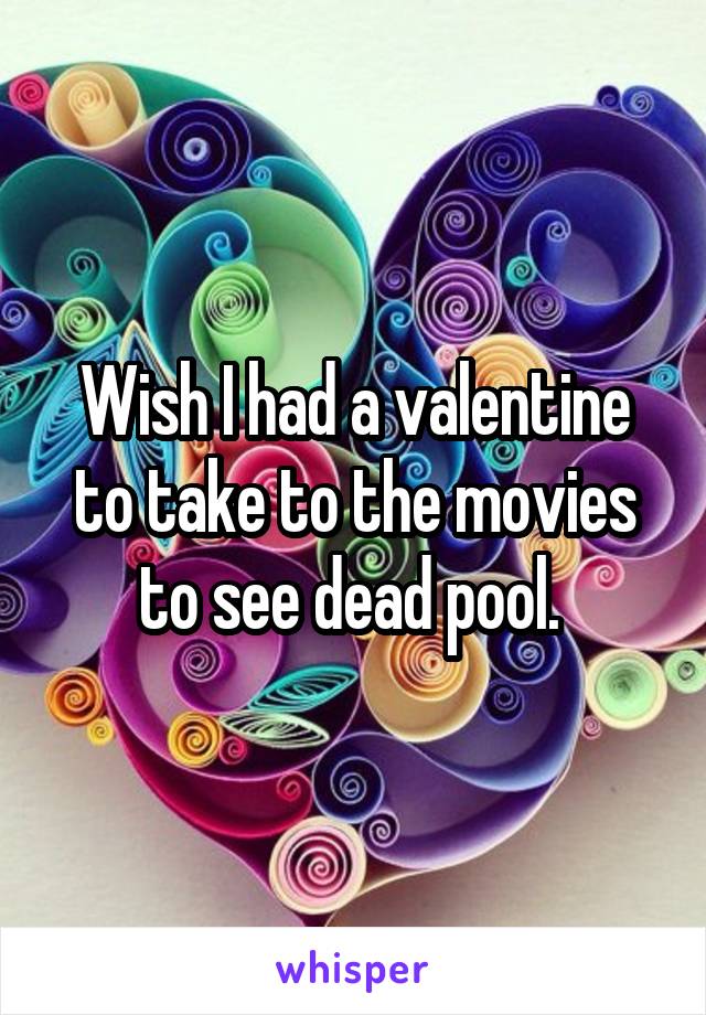 Wish I had a valentine to take to the movies to see dead pool. 