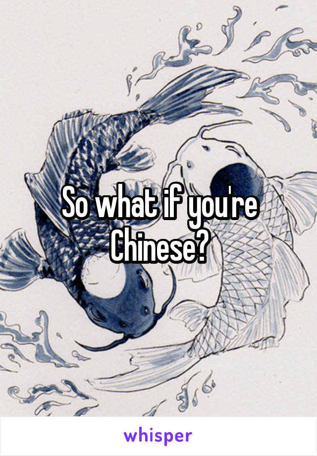 So what if you're Chinese?