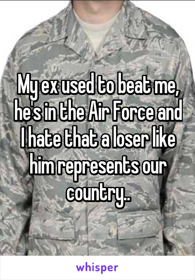 My ex used to beat me, he's in the Air Force and I hate that a loser like him represents our country..