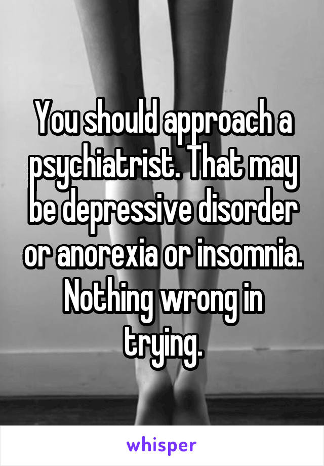 You should approach a psychiatrist. That may be depressive disorder or anorexia or insomnia. Nothing wrong in trying.