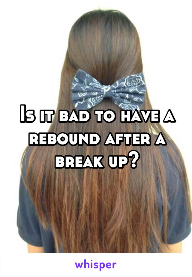 Is it bad to have a rebound after a break up?