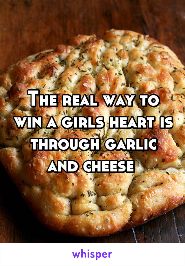The real way to win a girls heart is through garlic and cheese 