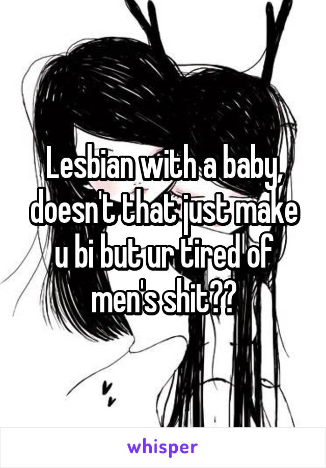 Lesbian with a baby, doesn't that just make u bi but ur tired of men's shit??