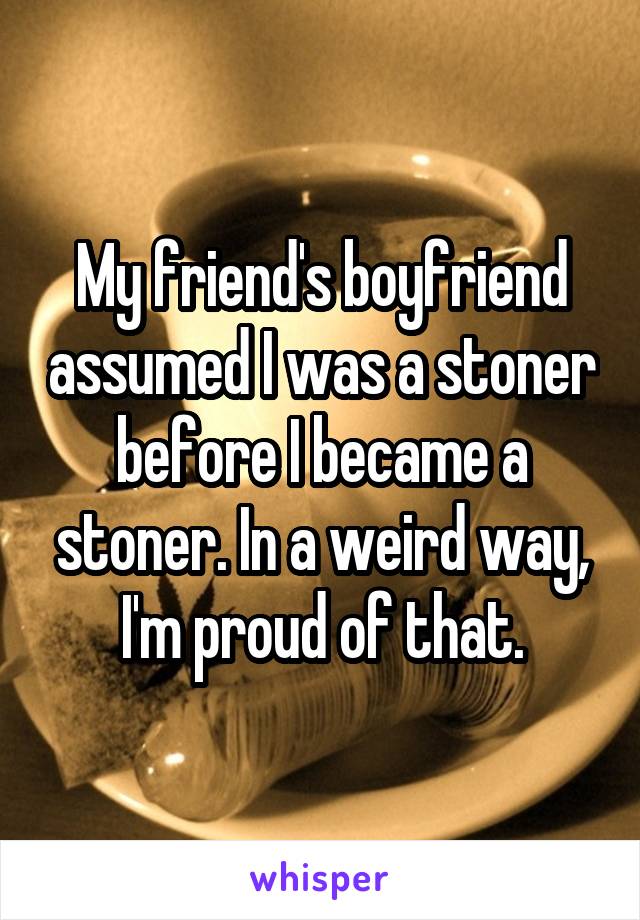 My friend's boyfriend assumed I was a stoner before I became a stoner. In a weird way, I'm proud of that.