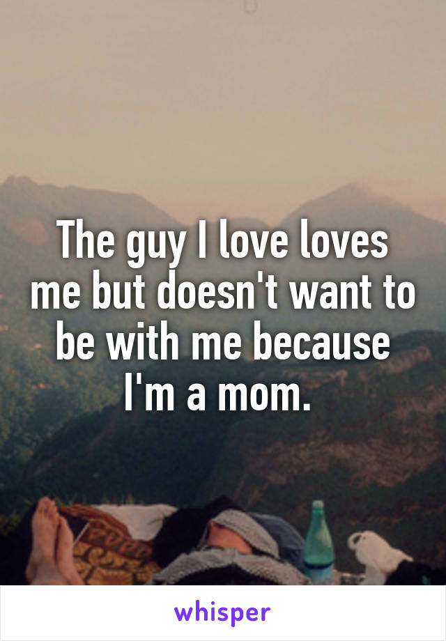 The guy I love loves me but doesn't want to be with me because I'm a mom. 