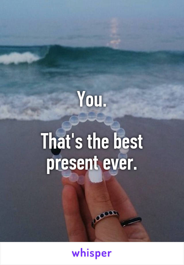 You.

That's the best present ever.