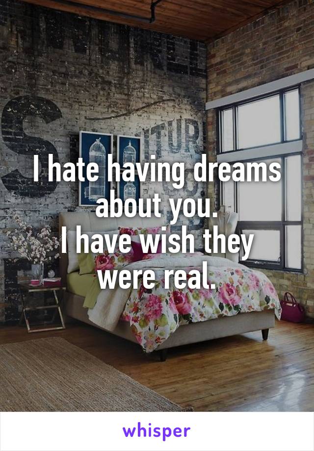 I hate having dreams about you.
I have wish they were real.