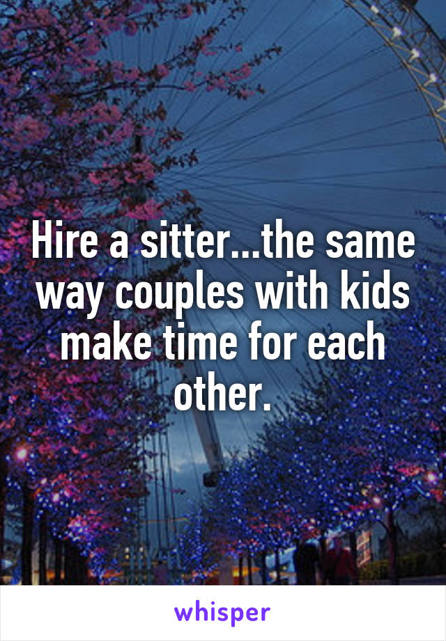 Hire a sitter...the same way couples with kids make time for each other.
