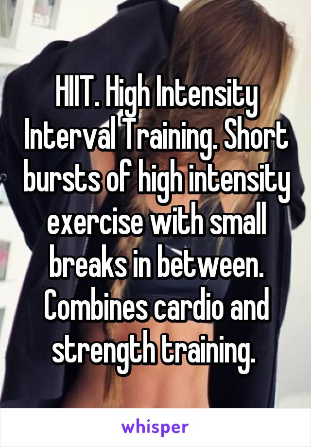 HIIT. High Intensity Interval Training. Short bursts of high intensity exercise with small breaks in between. Combines cardio and strength training. 