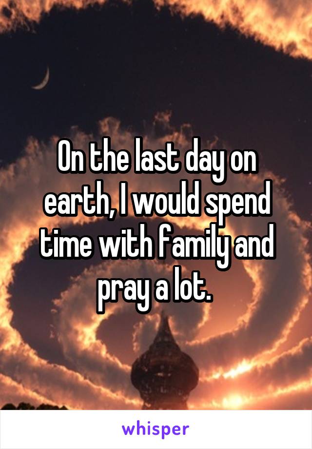 On the last day on earth, I would spend time with family and pray a lot. 