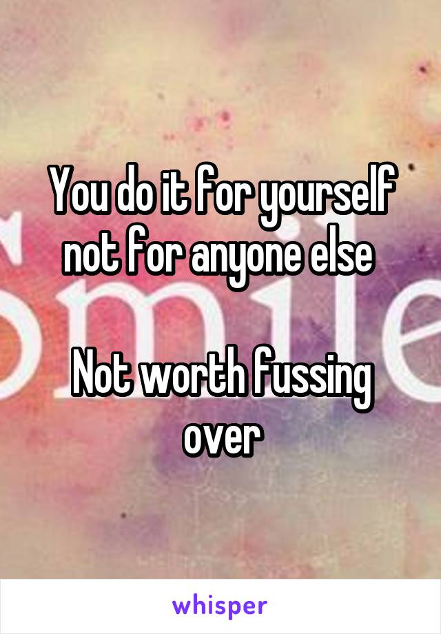 You do it for yourself not for anyone else 

Not worth fussing over