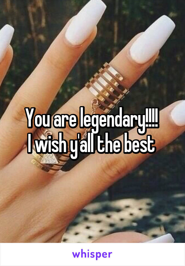 You are legendary!!!! 
I wish y'all the best 