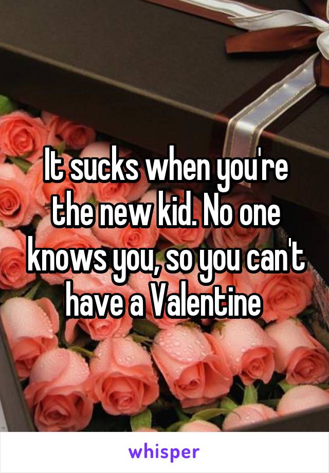 It sucks when you're the new kid. No one knows you, so you can't have a Valentine 