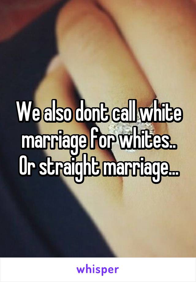 We also dont call white marriage for whites.. Or straight marriage...