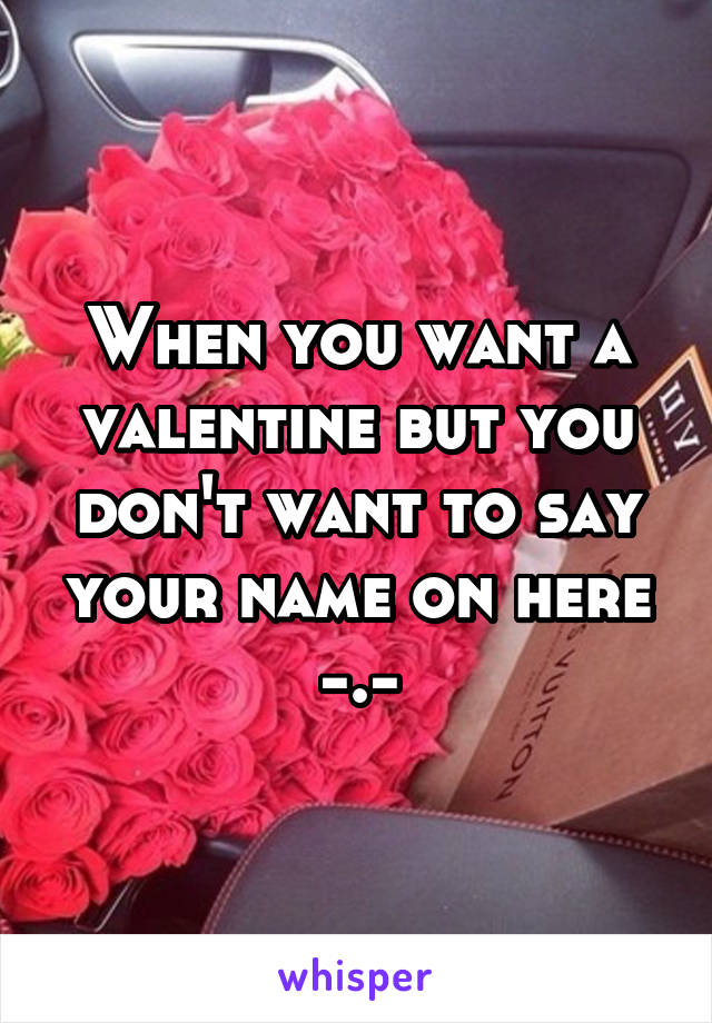 When you want a valentine but you don't want to say your name on here -.-