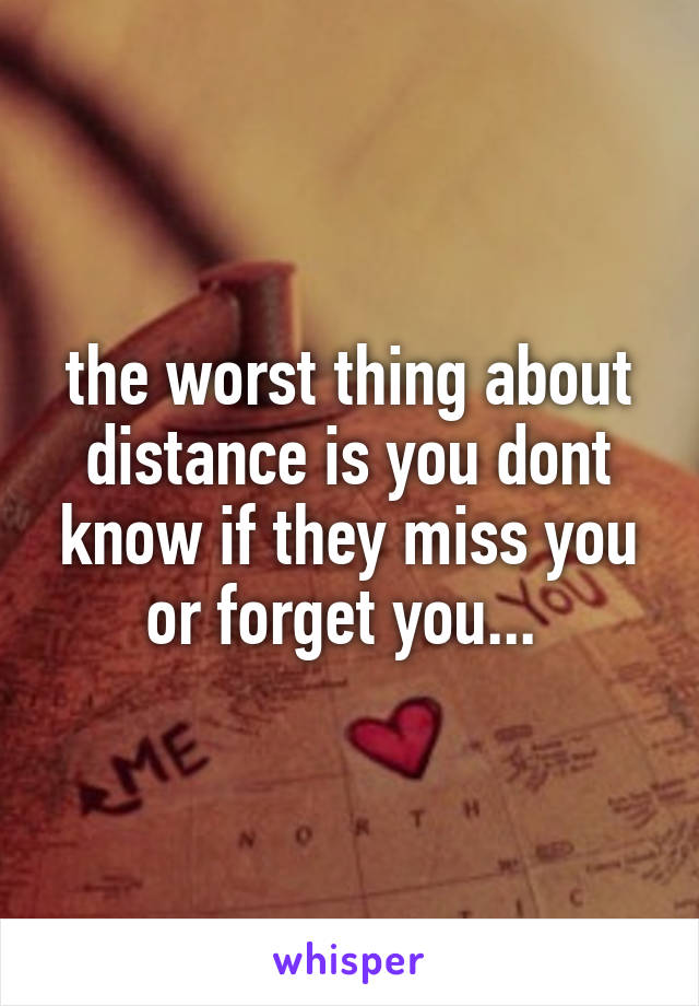 the worst thing about distance is you dont know if they miss you or forget you... 