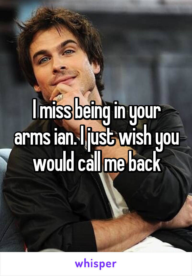 I miss being in your arms ian. I just wish you would call me back