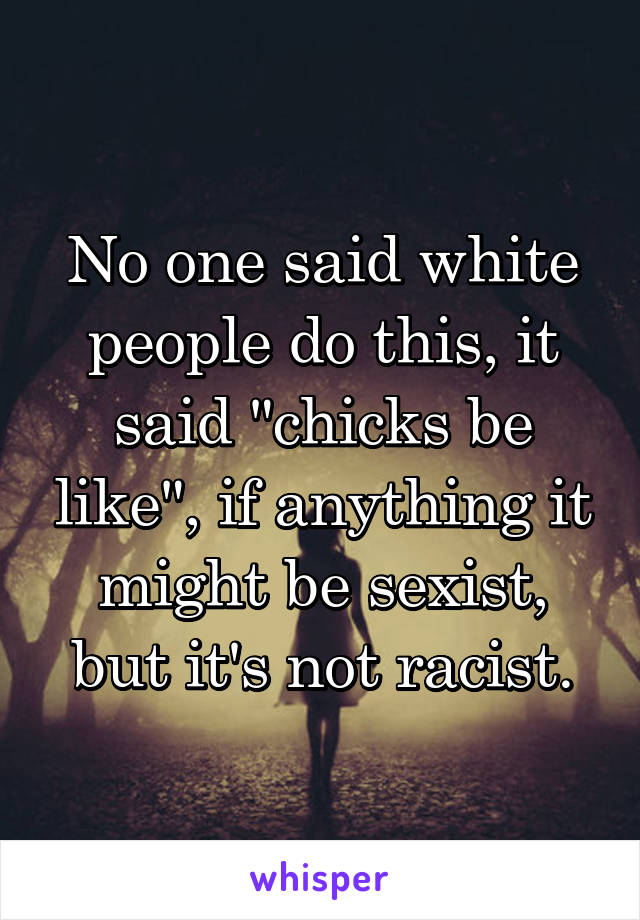 No one said white people do this, it said "chicks be like", if anything it might be sexist, but it's not racist.