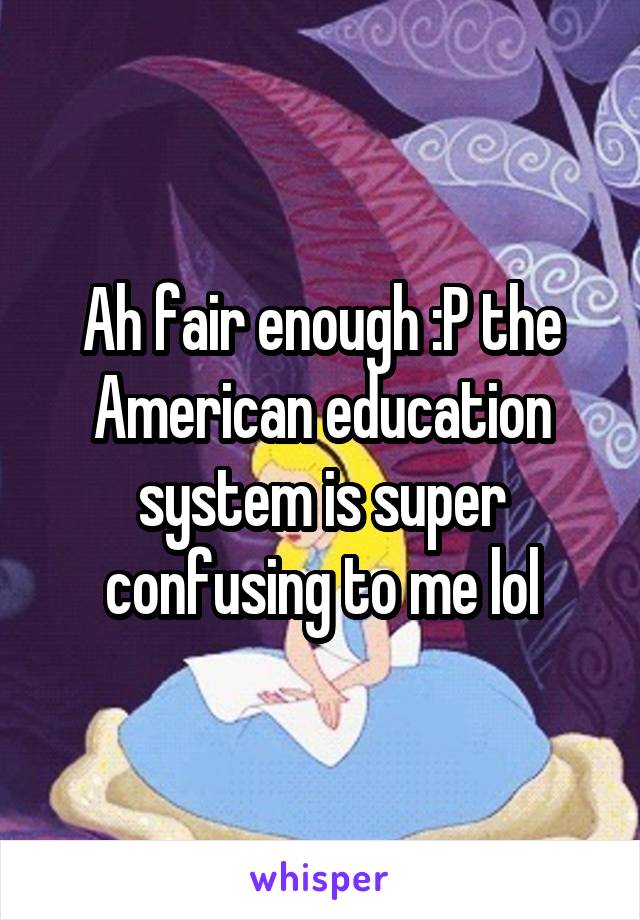 Ah fair enough :P the American education system is super confusing to me lol