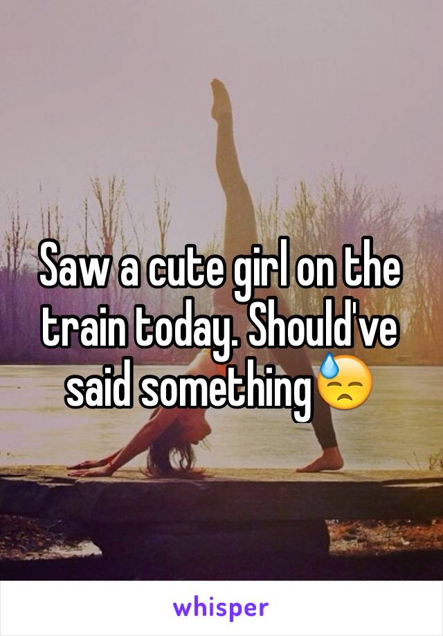 Saw a cute girl on the train today. Should've said something😓