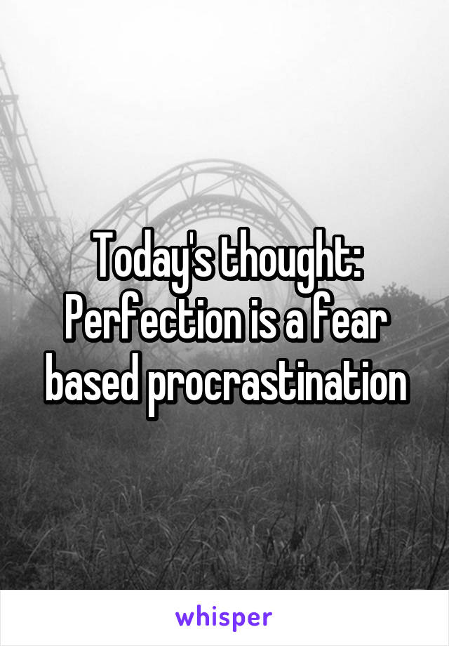 Today's thought:
Perfection is a fear based procrastination