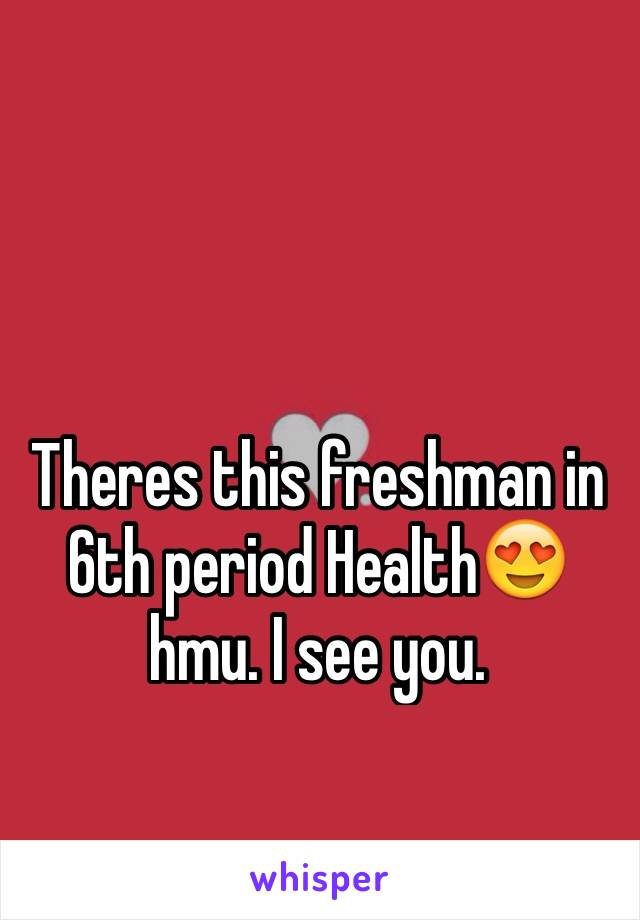 Theres this freshman in 6th period Health😍 hmu. I see you. 