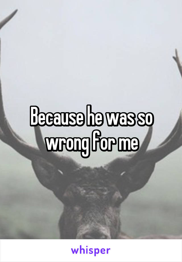 Because he was so wrong for me
